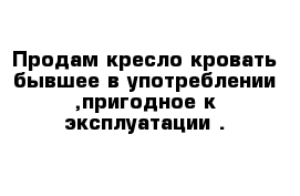 Продам кресло-кровать бывшее в употреблении ,пригодное к эксплуатации .